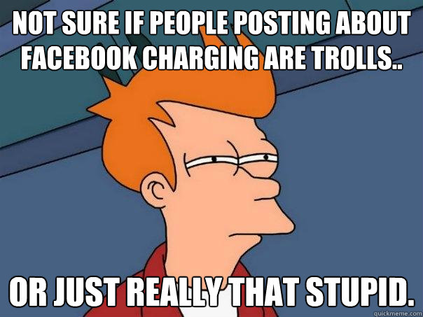 Not sure if people posting about facebook charging are trolls.. Or just really that stupid. - Not sure if people posting about facebook charging are trolls.. Or just really that stupid.  Futurama Fry