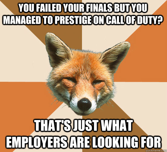 You failed your finals but you managed to prestige on Call Of Duty? That's Just what employers are looking for  Condescending Fox