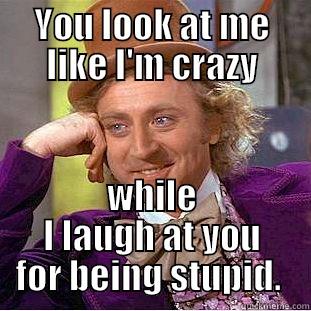 YOU LOOK AT ME LIKE I'M CRAZY WHILE I LAUGH AT YOU FOR BEING STUPID.  Creepy Wonka