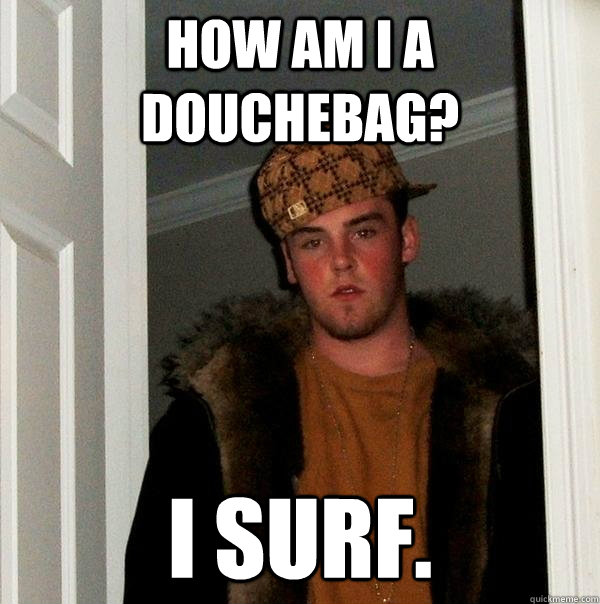 How am I a douchebag? I surf.  Scumbag Steve