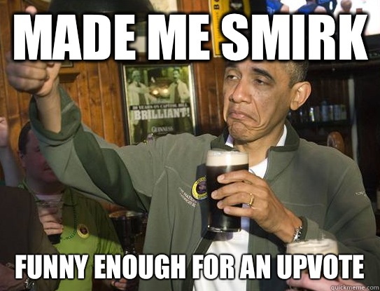 Made me smirk Funny enough for an upvote  Upvoting Obama