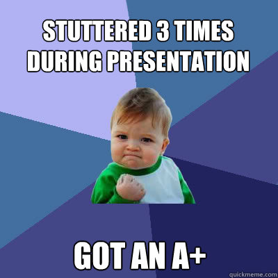 stuttered 3 times during presentation got an a+  Success Baby