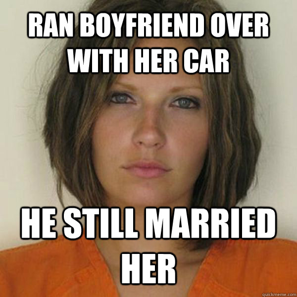 ran boyfriend over with her car he still married her  Attractive Convict