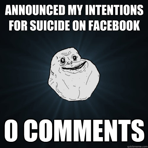 Announced my intentions for suicide on facebook 0 comments  Forever Alone