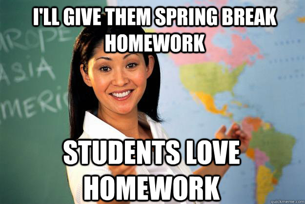 i'll give them spring break homework students love homework  Unhelpful High School Teacher