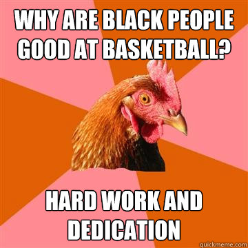 Why are black people good at basketball? Hard work and dedication  Anti-Joke Chicken