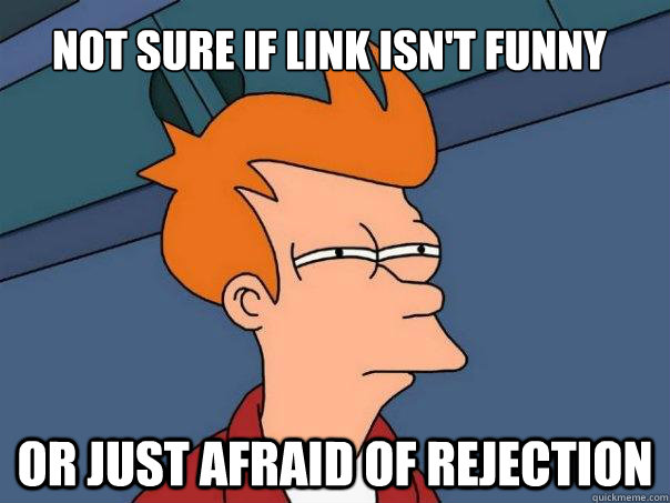 Not Sure if link Isn't Funny Or just afraid of rejection  Futurama Fry