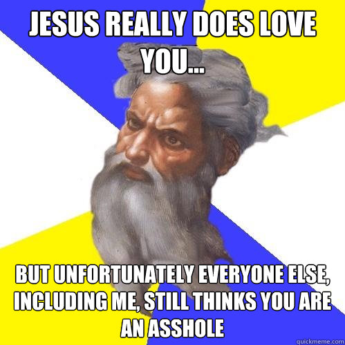 jesus really does love you... but unfortunately everyone else, including me, still thinks you are an asshole  Advice God