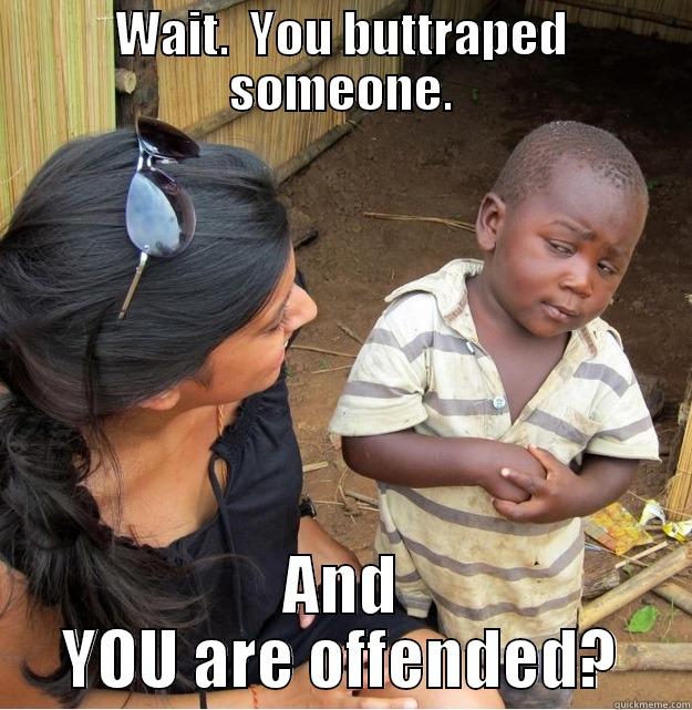 WAIT.  YOU BUTTRAPED SOMEONE. AND YOU ARE OFFENDED? Skeptical Third World Kid