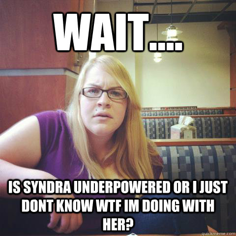 Wait.... Is syndra underpowered or i just dont know wtf im doing with her?  