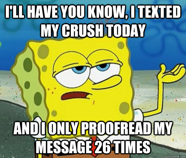 I'll have you know, I texted my crush today and i only proofread my message 26 times  Tough Spongebob