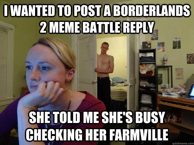 I wanted to post a borderlands 2 meme battle reply she told me she's busy checking her farmville - I wanted to post a borderlands 2 meme battle reply she told me she's busy checking her farmville  Redditors Husband