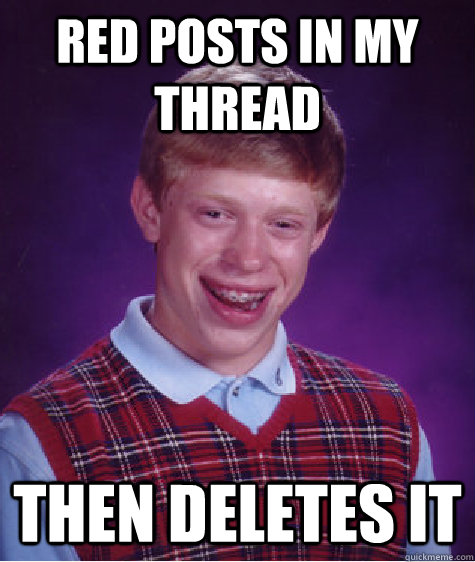 REd posts in my thread then deletes it  Bad Luck Brian