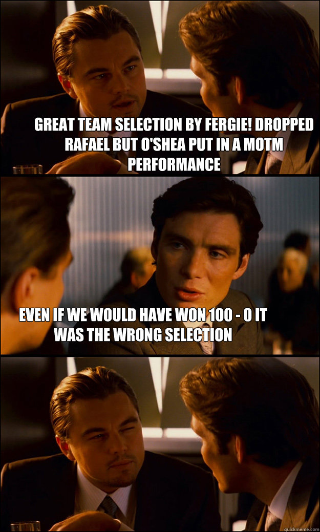 Great Team Selection By Fergie! Dropped Rafael but O'Shea put in A MOTM performance Even If we would have won 100 - 0 it was the wrong selection  Inception