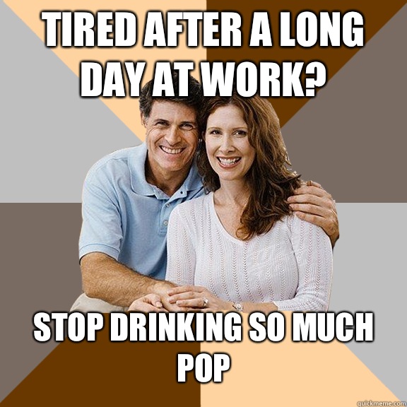 Tired after a long day at work? Stop drinking so much pop  Scumbag Parents