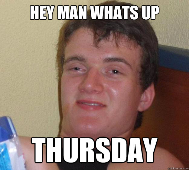 Hey man whats up THURSDAY  10 Guy