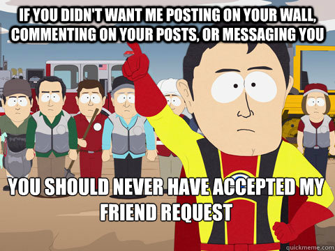 if you didn't want me posting on your wall, commenting on your posts, or messaging you you should never have accepted my friend request  Captain Hindsight