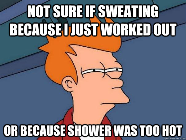 Not sure if sweating because I just worked out or because shower was too hot   Futurama Fry