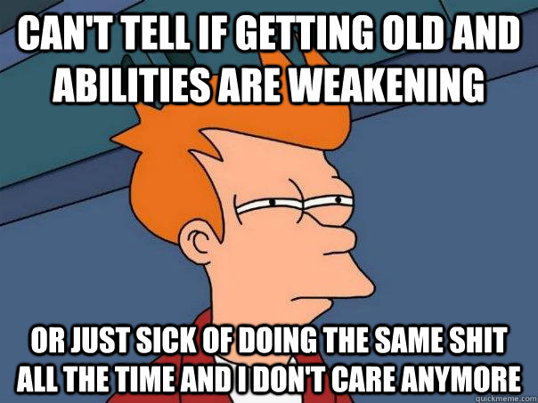 CAN'T TELL IF GETTING OLD AND ABILITIES ARE WEAKENING  OR JUST SICK OF DOING THE SAME SHIT ALL THE TIME AND I DON'T CARE ANYMORE - CAN'T TELL IF GETTING OLD AND ABILITIES ARE WEAKENING  OR JUST SICK OF DOING THE SAME SHIT ALL THE TIME AND I DON'T CARE ANYMORE  Futurama Fry