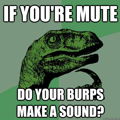 If you're mute do your burps make a sound?  Philosoraptor