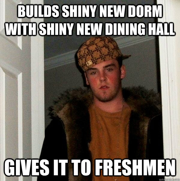 Builds shiny new dorm with shiny new dining hall Gives it to freshmen  Scumbag Steve