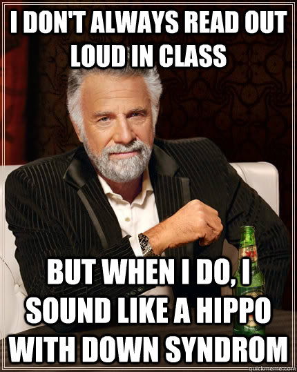 I don't always read out loud in class but when i do, i sound like a hippo with down syndrom  The Most Interesting Man In The World