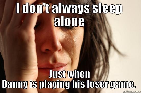 I DON'T ALWAYS SLEEP ALONE JUST WHEN DANNY IS PLAYING HIS LOSER GAME.  First World Problems