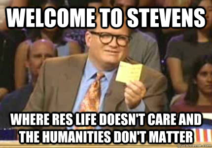 WELCOME TO Stevens Where Res Life doesn't care and  the humanities don't matter  Whose Line