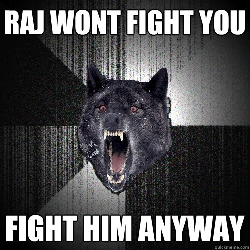 Raj wont fight you fight him anyway   Insanity Wolf