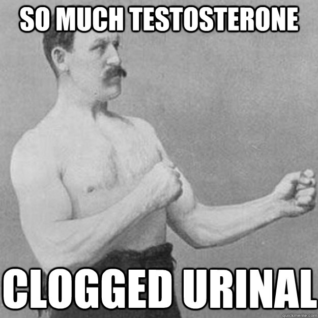 so much testosterone clogged urinal  overly manly man