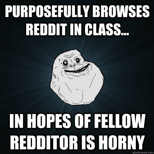 Purposefully browses Reddit in class... in hopes of fellow Redditor is horny - Purposefully browses Reddit in class... in hopes of fellow Redditor is horny  Forever Alone