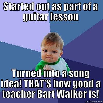 I've Got an idea - STARTED OUT AS PART OF A GUITAR LESSON TURNED INTO A SONG IDEA! THAT'S HOW GOOD A TEACHER BART WALKER IS! Success Kid