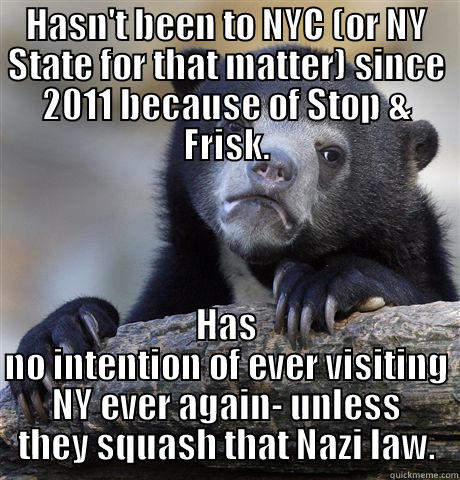 HASN'T BEEN TO NYC (OR NY STATE FOR THAT MATTER) SINCE 2011 BECAUSE OF STOP & FRISK. HAS NO INTENTION OF EVER VISITING NY EVER AGAIN- UNLESS THEY SQUASH THAT NAZI LAW. Confession Bear