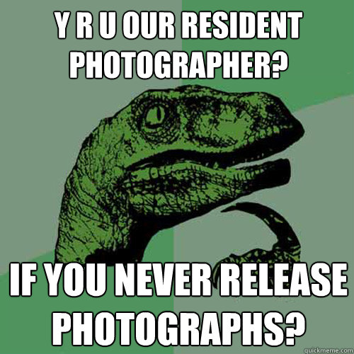 y r u our resident photographer? if you never release photographs? - y r u our resident photographer? if you never release photographs?  Philosoraptor