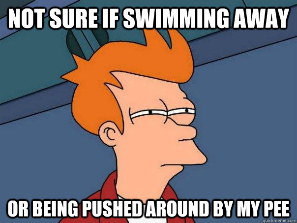 Not sure if swimming away Or being pushed around by my pee  Futurama Fry