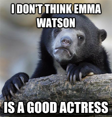 I don't think Emma Watson  Is a good actress  Confession Bear