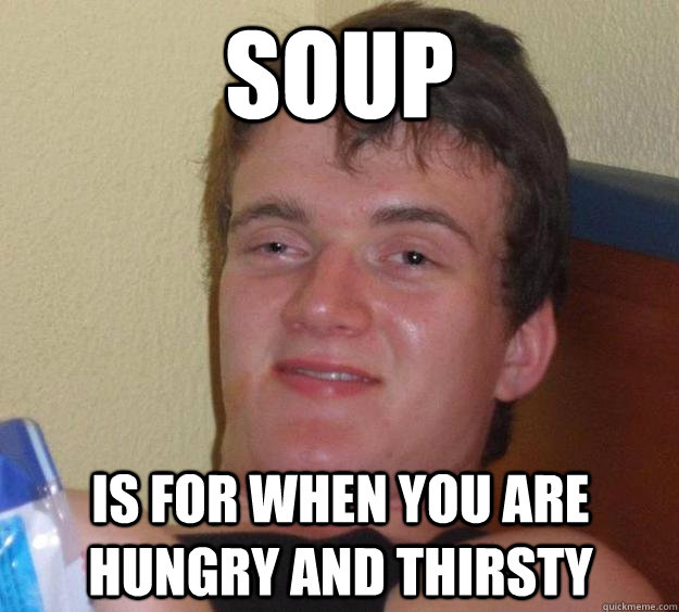 soup is for when you are hungry and thirsty  10 Guy