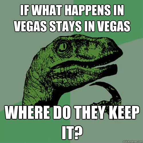 If what happens in vegas stays in vegas where do they keep it?  Philosoraptor