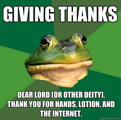 Giving Thanks Dear Lord (or other deity),
Thank you for Hands, Lotion, and the Internet. - Giving Thanks Dear Lord (or other deity),
Thank you for Hands, Lotion, and the Internet.  Foul Bachelor Frog