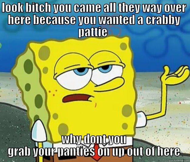 LOOK BITCH YOU CAME ALL THEY WAY OVER HERE BECAUSE YOU WANTED A CRABBY PATTIE  WHY DONT YOU GRAB YOUR PANTIES ON UP OUT OF HERE Tough Spongebob