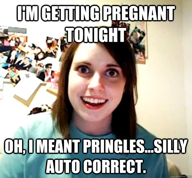 I'm getting pregnant tonight oh, i meant pringles...silly auto correct.  Overly Attached Girlfriend