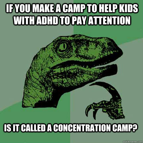 if you make a camp to help kids with adhd to pay attention is it called a concentration camp?   Philosoraptor