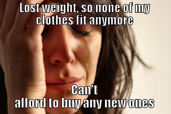 Woe am I  - LOST WEIGHT, SO NONE OF MY CLOTHES FIT ANYMORE CAN'T AFFORD TO BUY ANY NEW ONES First World Problems