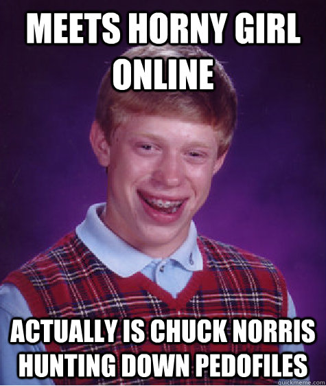 Meets horny girl online Actually is Chuck Norris hunting down pedofiles  Bad Luck Brian