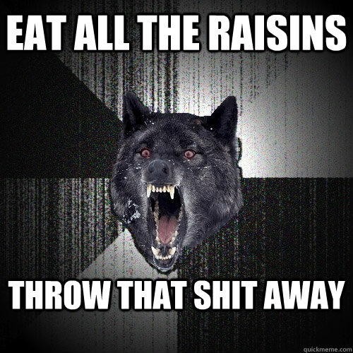 eat all the raisins throw that shit away  Insanity Wolf