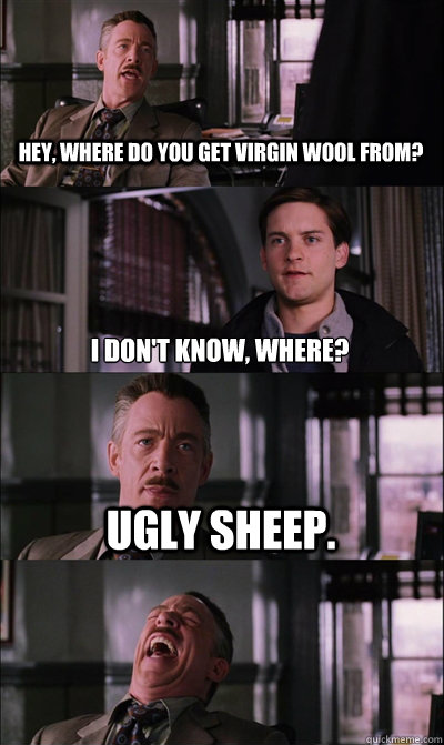 Hey, where do you get virgin wool from? I don't know, where?
 Ugly sheep.   JJ Jameson