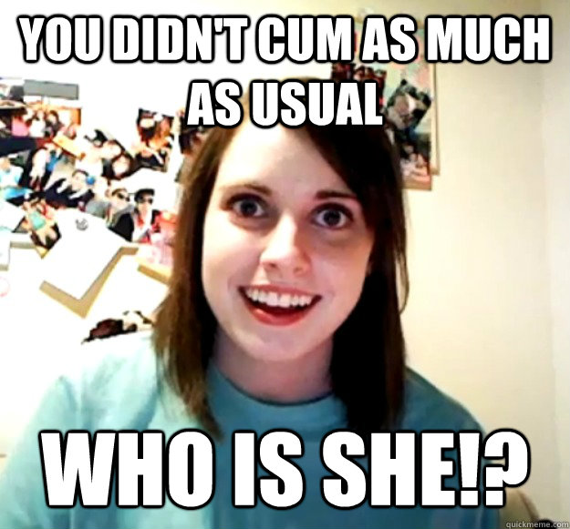 You didn't cum as much as usual  Who is she!?  Overly Attached Girlfriend