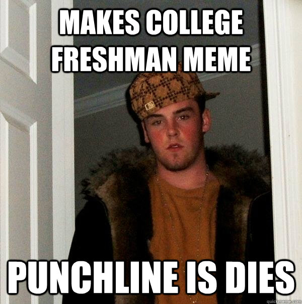 makes college freshman meme punchline is dies  Scumbag Steve