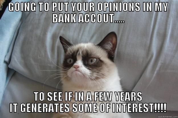 BANK ACCOUNT - GOING TO PUT YOUR OPINIONS IN MY BANK ACCOUT..... TO SEE IF IN A FEW YEARS IT GENERATES SOME OF INTEREST!!!! Grumpy Cat