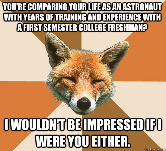 You're comparing your life as an astronaut with years of training and experience with a first semester college freshman? I wouldn't be impressed if I were you either.  Condescending Fox